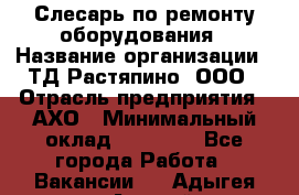 Слесарь по ремонту оборудования › Название организации ­ ТД Растяпино, ООО › Отрасль предприятия ­ АХО › Минимальный оклад ­ 20 000 - Все города Работа » Вакансии   . Адыгея респ.,Адыгейск г.